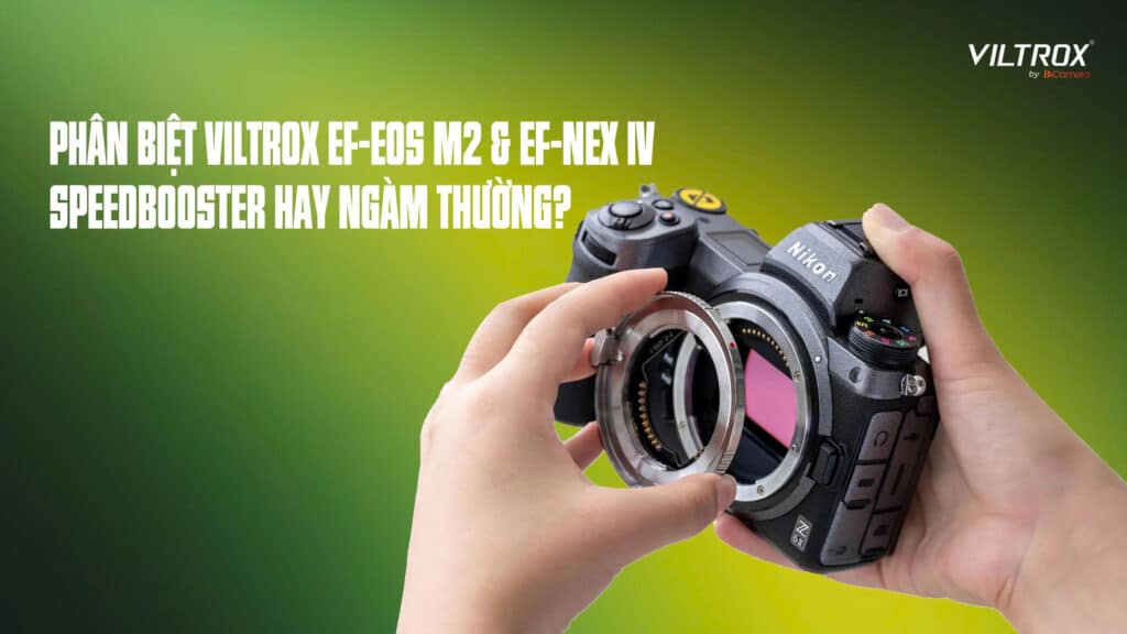 Phân biệt Viltrox EF-EOS M2 & EF-NEX IV: Speedbooster hay ngàm thường?
