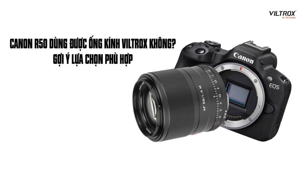 Canon R50 dùng được ống kính Viltrox không? Gợi ý lựa chọn phù hợp