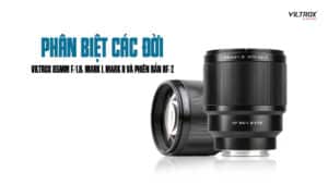 Phân biệt các đời Viltrox 85mm f/1.8: Mark I, Mark II và phiên bản RF/Z