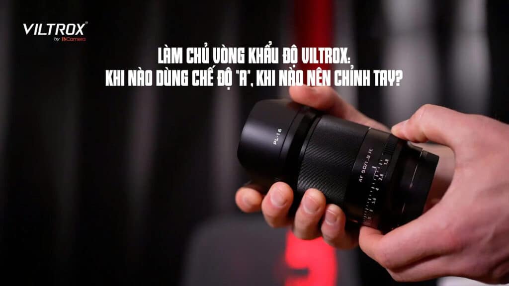 Làm chủ vòng khẩu độ Viltrox: Khi nào dùng chế độ “A”, khi nào nên chỉnh tay?