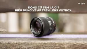 Động cơ STM là gì? Hiểu đúng về AF trên lens Viltrox.
