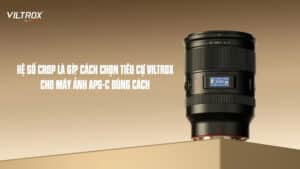 Hệ số Crop là gì? Cách chọn tiêu cự Viltrox cho máy ảnh APS-C đúng cách