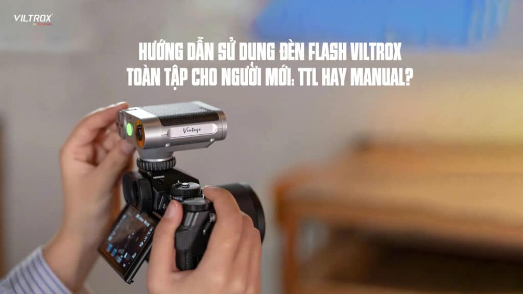 Hướng dẫn sử dụng đèn flash Viltrox toàn tập cho người mới: TTL hay Manual?