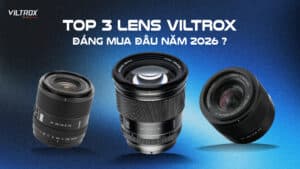 Top 3 lens Viltrox đáng mua đầu năm 2026